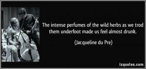 ... we trod them underfoot made us feel almost drunk. - Jacqueline du Pre