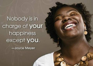 Nobody is in charge of your happiness EXCEPT you! (Joyce Meyer ...