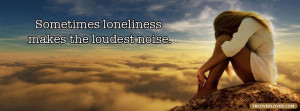 Sometimes Loneliness Makes The Loudest Noise Facebook Timeline Profile ...
