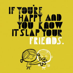If You’re Happy And You Know It Slap Your Friends ~ Friendship Quote