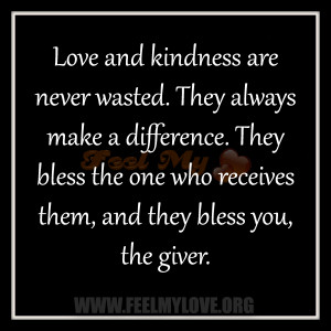 Love and kindness are never wasted. They always make a difference ...
