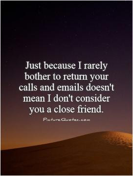 ... calls and emails doesn't mean I don't consider you a close friend