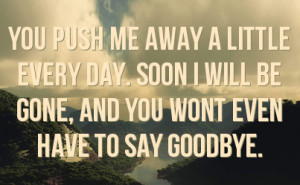 you push me away a little every day. soon i will be gone, and you wont ...