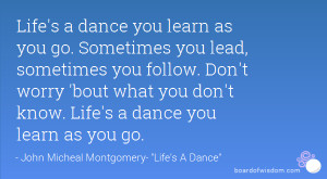 Life's a dance you learn as you go. Sometimes you lead, sometimes you ...