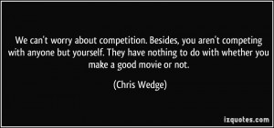We can't worry about competition. Besides, you aren't competing with ...