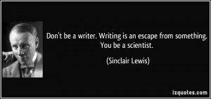 Don't be a writer. Writing is an escape from something. You be a ...