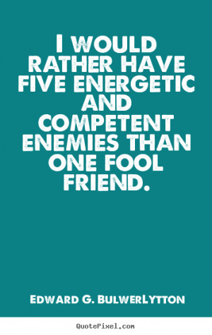 Friendship quotes - I would rather have five energetic and competent ...
