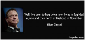 ... Baghdad in June and then north of Baghdad in November. - Gary Sinise