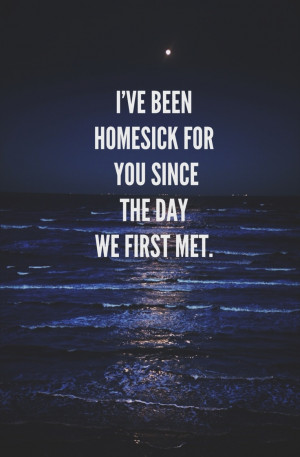 ve been homesick for you since the day we first met.