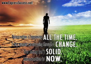 ... through a CHANGE. Our being isn't SOLID. Reincarnation is NOW. #quote