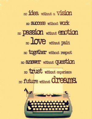 vision, no success without work, no passion without emotion, no love ...