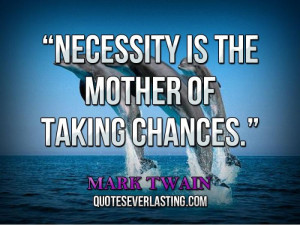 Necessity is the mother of taking chances. _ Mark Twain