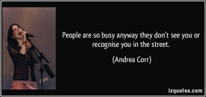 they don't see you or recognise you in the street. - Andrea Corr