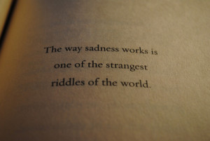 Sad Quote : The way sadness works is one of the strange riddles of the ...