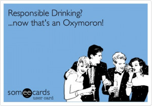 Funny Weekend Ecard: Responsible Drinking? ...now that's an Oxymoron!