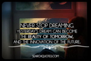 Never stop dreaming. Yesterday's dream can become the reality of ...