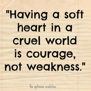 HAVING A SOFT HEART IN A CRUEL WORLD IS COURAGE, NOT WEAKNESS.