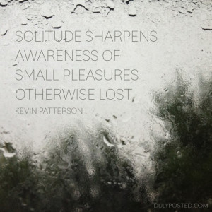 Solitude sharpens awareness of small pleasures otherwise lost ...