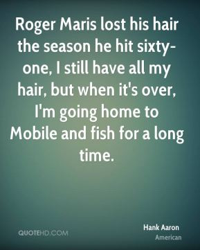 Hank Aaron - Roger Maris lost his hair the season he hit sixty-one, I ...