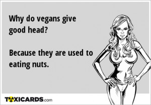 Why do vegans give good head? Because they are used to eating nuts.