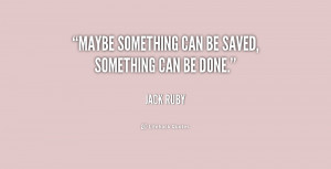 Maybe something can be saved, something can be done.”