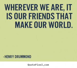 ... quotes - Wherever we are, it is our friends that make our world
