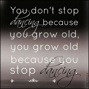 promise I will never grow old...How about you? KEEP DANCING!