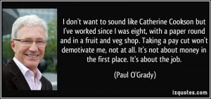 ... not about money in the first place. It's about the job. - Paul O'Grady
