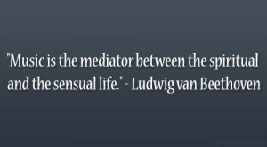 ... the spiritual and the sensual life.” – Ludwig van Beethoven