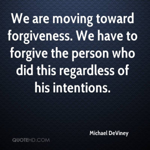 We are moving toward forgiveness. We have to forgive the person who ...