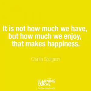 ... have, but how much we enjoy, that makes happiness. - Charles Spurgeon