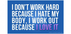 don’t work hard because I hate my body, I work out because I love ...