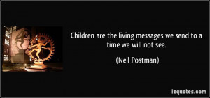 ... the living messages we send to a time we will not see. - Neil Postman