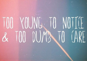 too young to notice & too dumb to care