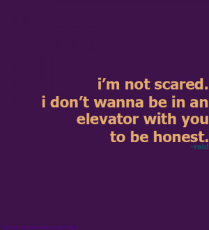 not scared. I don’t wanna be in an elevator with you to be ...