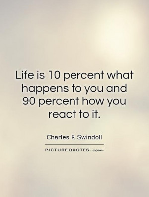 Life is 10 percent what happens to you and 90 percent how you react to ...