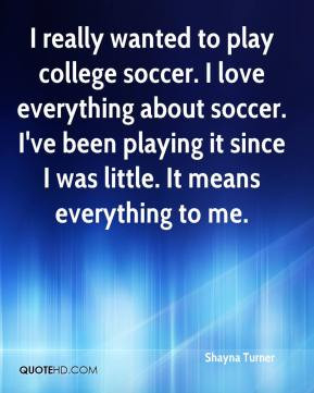 really wanted to play college soccer. I love everything about soccer ...