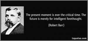 ... time. The future is merely for intelligent forethought. - Robert Barr