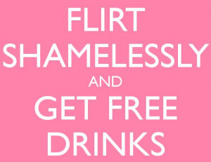 Flirting Quote: Flirt shamelessly and get free drinks.