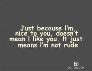 Because l’m Nice To You, Doesn’t Mean l Like You. It Just Means l ...