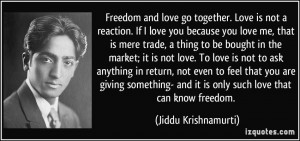 Freedom and love go together. Love is not a reaction. If I love you ...