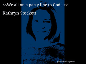 We all on a party line to God…– Kathryn Stockett