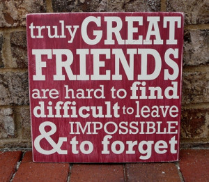 Truly great friends are hard to find, difficult to leave, and ...