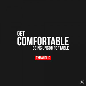 Get comfortable being uncomfortable.