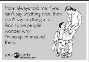 always told me if you can't say anything nice, then don't say anything ...