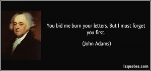 ... bid me burn your letters. But I must forget you first. - John Adams