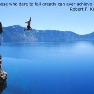 ... dare to fail greatly can ever achieve greatly. – Robert F. Kennedy