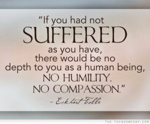 ... would be no depth to you as a human being no humility no compassion