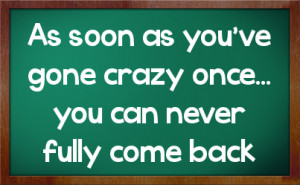As soon as you've gone crazy once... you can never fully come back
