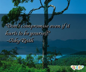 Don't compromise even if it hurts to be yourself. -Toby Keith